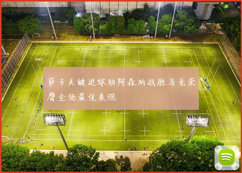 萨卡关键进球助阿森纳战胜马竞荣膺全场最佳表现