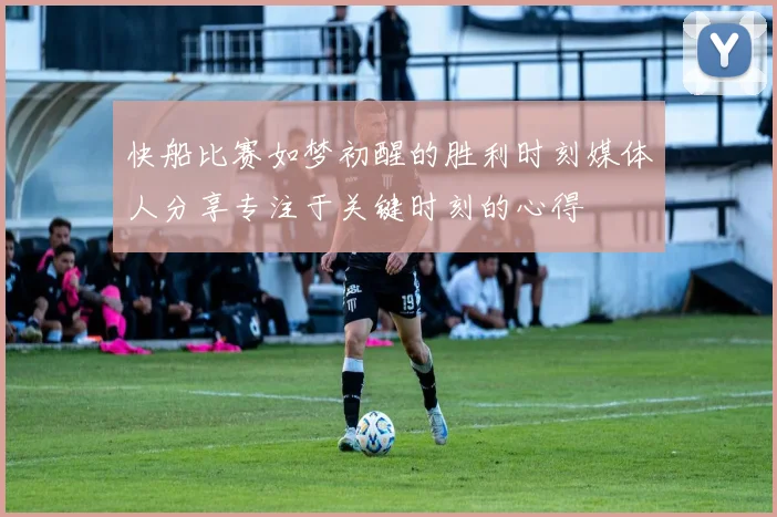 快船比赛如梦初醒的胜利时刻媒体人分享专注于关键时刻的心得