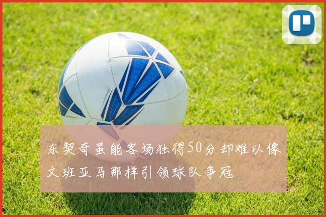 东契奇虽能客场独得50分却难以像文班亚马那样引领球队争冠