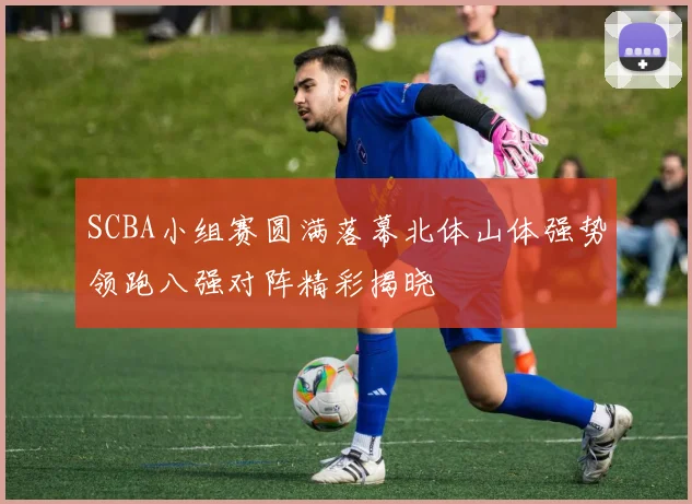 SCBA小组赛圆满落幕北体山体强势领跑八强对阵精彩揭晓