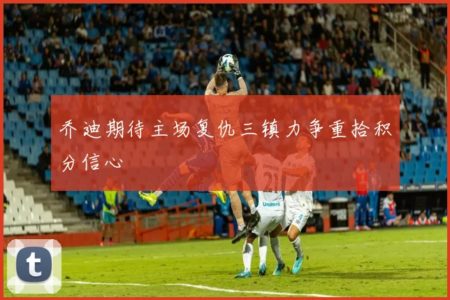 乔迪期待主场复仇三镇力争重拾积分信心
