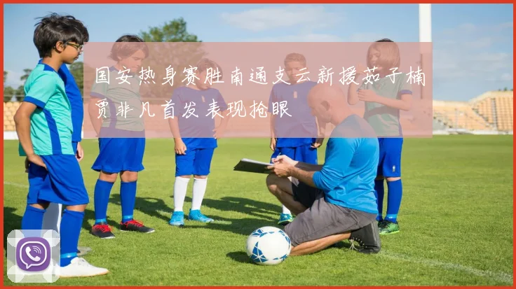 国安热身赛胜南通支云新援茹子楠贾非凡首发表现抢眼