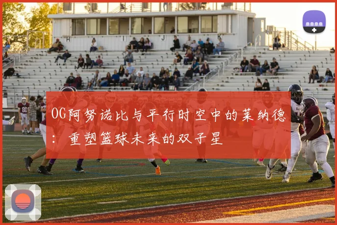 OG阿努诺比与平行时空中的莱纳德：重塑篮球未来的双子星