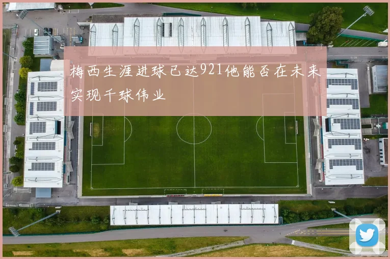 梅西生涯进球已达921他能否在未来实现千球伟业