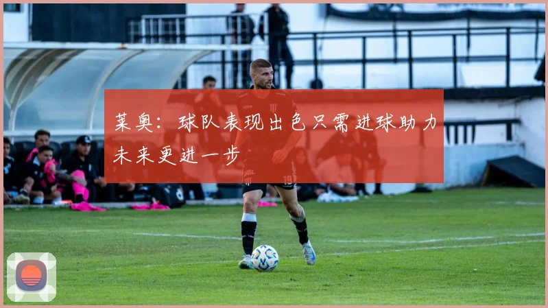 莱奥：球队表现出色只需进球助力未来更进一步