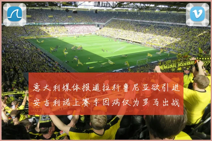 意大利媒体报道拉科鲁尼亚欲引进安吉利诺上赛季因病仅为罗马出战9场