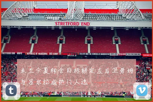 米兰今夏转会目标锁定左后卫劳姆与吕尔松成热门人选