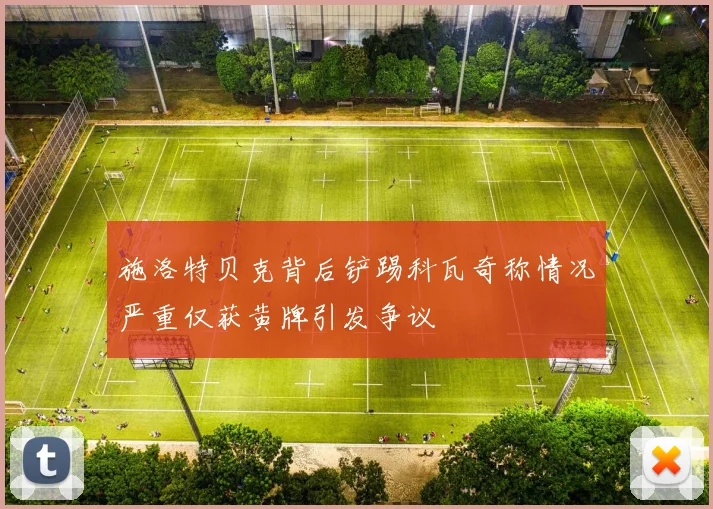 施洛特贝克背后铲踢科瓦奇称情况严重仅获黄牌引发争议
