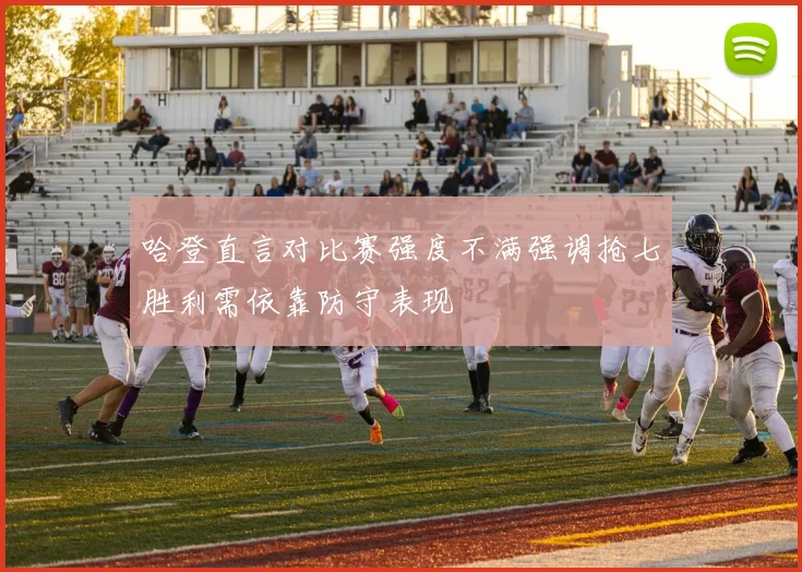 哈登直言对比赛强度不满强调抢七胜利需依靠防守表现