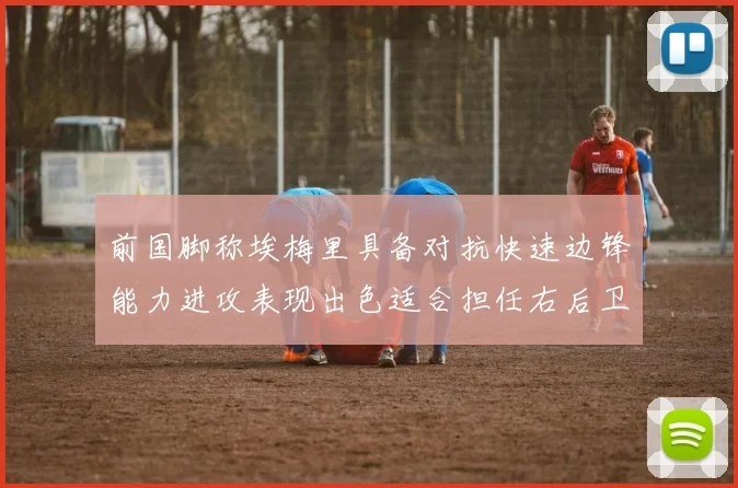 前国脚称埃梅里具备对抗快速边锋能力进攻表现出色适合担任右后卫