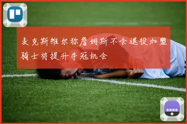 麦克斯维尔称詹姆斯不会退役加盟骑士将提升夺冠机会