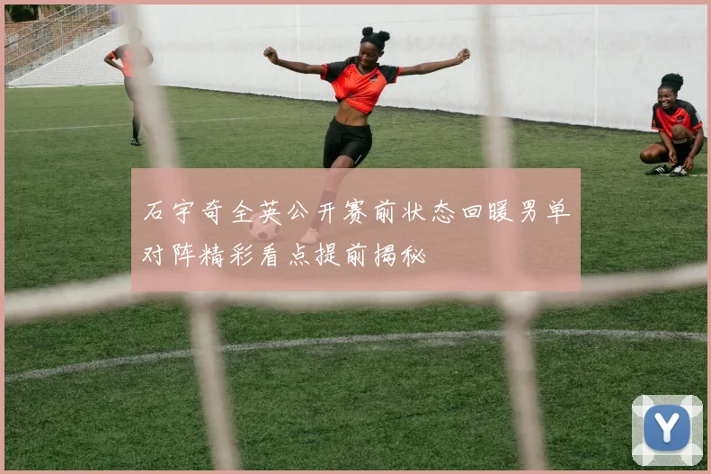 石宇奇全英公开赛前状态回暖男单对阵精彩看点提前揭秘