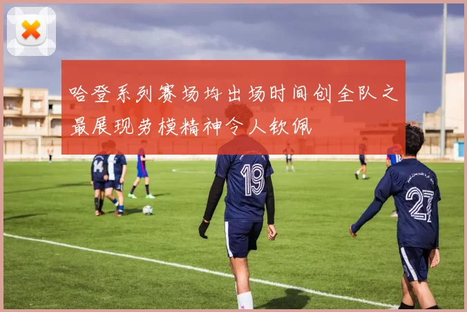 哈登系列赛场均出场时间创全队之最展现劳模精神令人钦佩