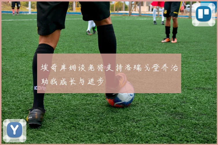 埃奇库姆谈老将支持洛瑞戈登乔治助我成长与进步