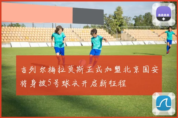吉列尔梅拉莫斯正式加盟北京国安将身披5号球衣开启新征程