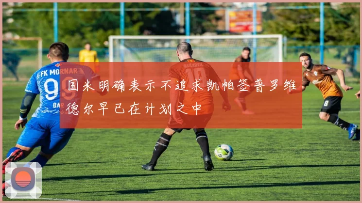 国米明确表示不追求凯帕签普罗维德尔早已在计划之中