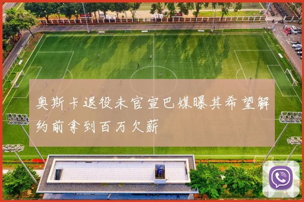 奥斯卡退役未官宣巴媒曝其希望解约前拿到百万欠薪