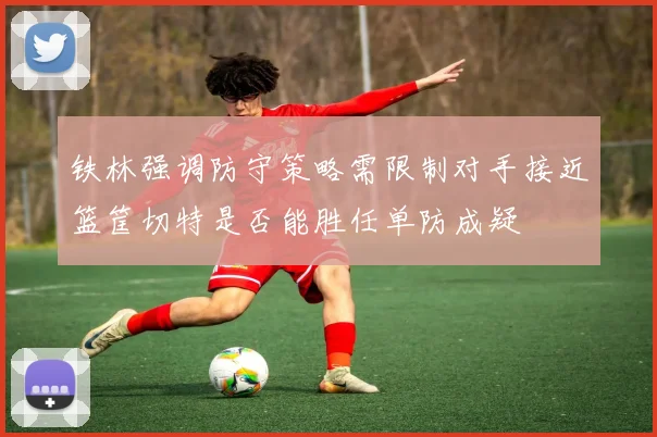 铁林强调防守策略需限制对手接近篮筐切特是否能胜任单防成疑