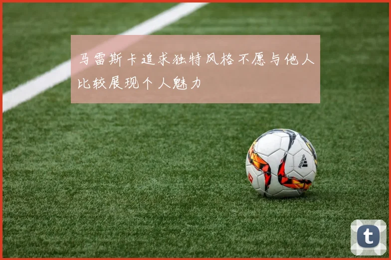 马雷斯卡追求独特风格不愿与他人比较展现个人魅力