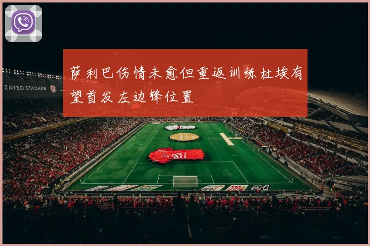 萨利巴伤情未愈但重返训练杜埃有望首发左边锋位置