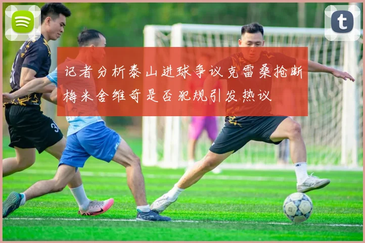 记者分析泰山进球争议克雷桑抢断梅米舍维奇是否犯规引发热议