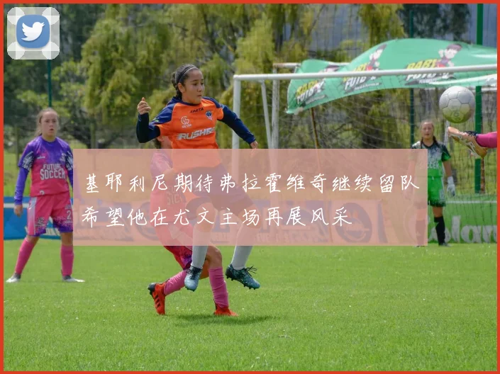 基耶利尼期待弗拉霍维奇继续留队希望他在尤文主场再展风采