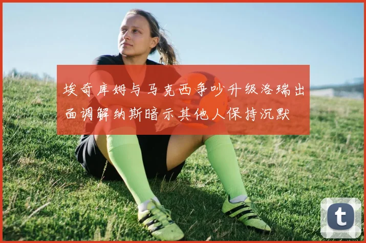 埃奇库姆与马克西争吵升级洛瑞出面调解纳斯暗示其他人保持沉默