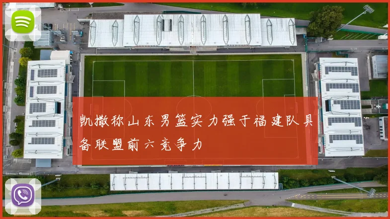 凯撒称山东男篮实力强于福建队具备联盟前六竞争力