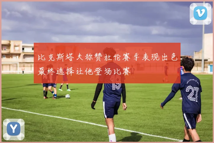比克斯塔夫称赞杜伦赛季表现出色最终选择让他登场比赛