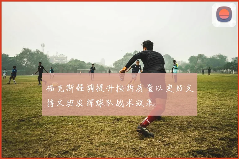 福克斯强调提升挡拆质量以更好支持文班发挥球队战术效果