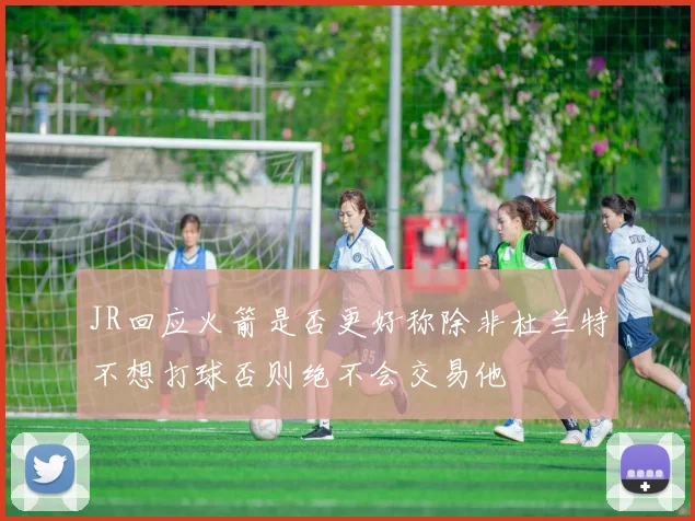 JR回应火箭是否更好称除非杜兰特不想打球否则绝不会交易他