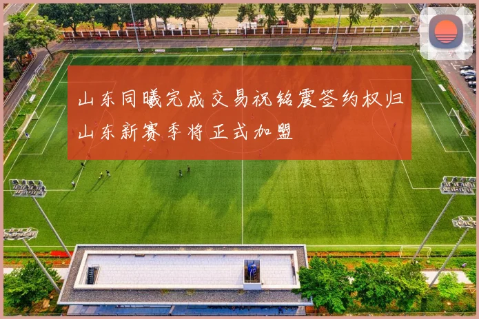 山东同曦完成交易祝铭震签约权归山东新赛季将正式加盟