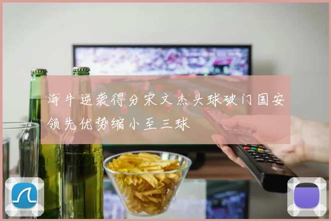 海牛逆袭得分宋文杰头球破门国安领先优势缩小至三球