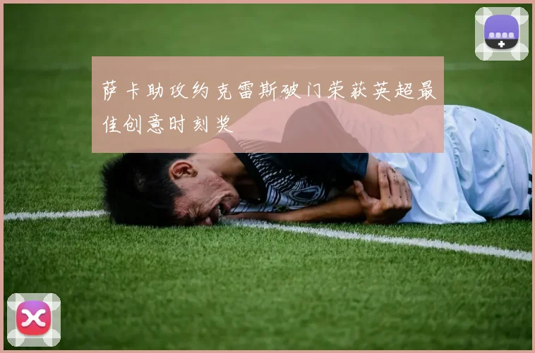 萨卡助攻约克雷斯破门荣获英超最佳创意时刻奖