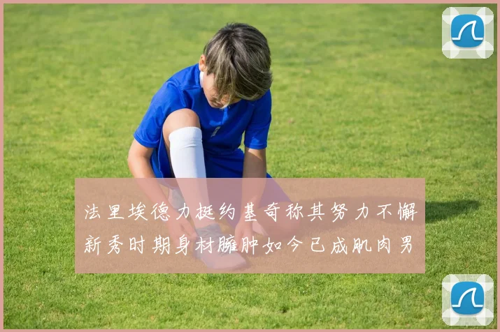 法里埃德力挺约基奇称其努力不懈新秀时期身材臃肿如今已成肌肉男