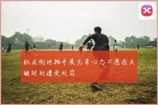 狄龙倒地摊手展无辜心态不愿在关键时刻遭受处罚