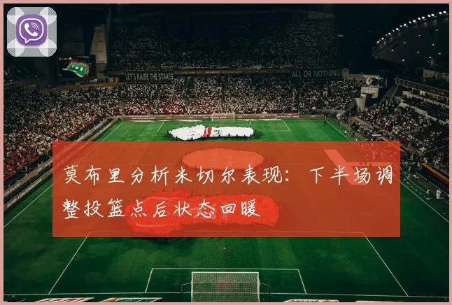 莫布里分析米切尔表现：下半场调整投篮点后状态回暖