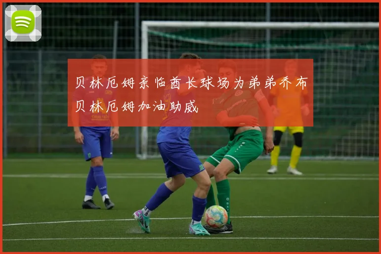 贝林厄姆亲临酋长球场为弟弟乔布贝林厄姆加油助威