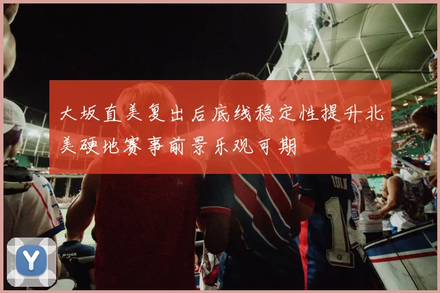 大坂直美复出后底线稳定性提升北美硬地赛事前景乐观可期