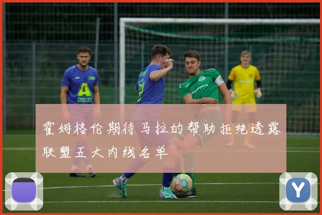 霍姆格伦期待马拉的帮助拒绝透露联盟五大内线名单