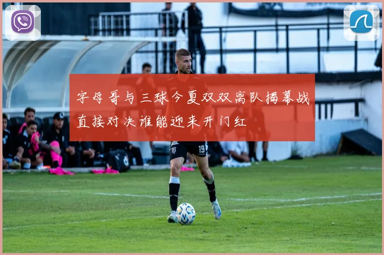 字母哥与三球今夏双双离队揭幕战直接对决谁能迎来开门红